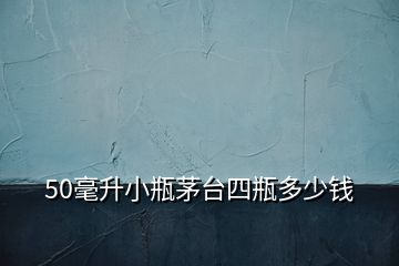 50毫升小瓶茅臺(tái)四瓶多少錢