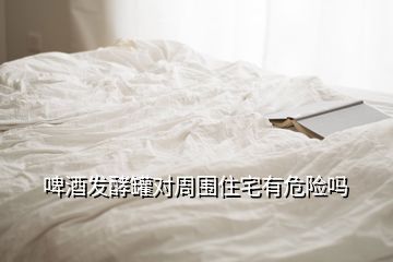 啤酒發(fā)酵罐對(duì)周圍住宅有危險(xiǎn)嗎