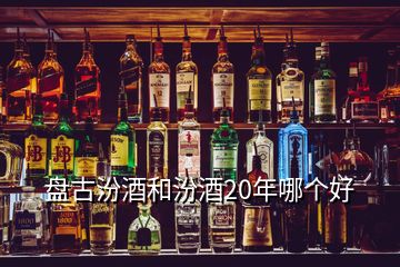 盤古汾酒和汾酒20年哪個好