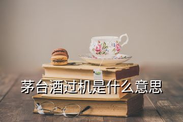 茅臺(tái)酒過機(jī)是什么意思