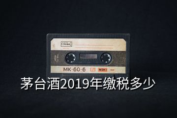 茅臺酒2019年繳稅多少