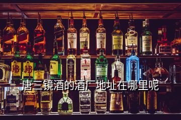 唐三鏡酒的酒廠地址在哪里呢