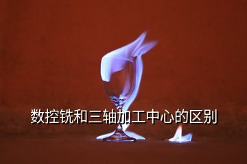 數(shù)控銑和三軸加工中心的區(qū)別