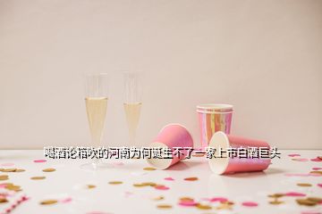 喝酒論箱吹的河南為何誕生不了一家上市白酒巨頭