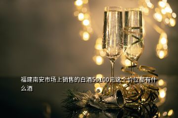 福建南安市場上銷售的白酒50100元這個價位都有什么酒