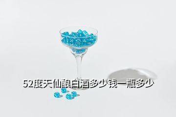 52度天仙釀白酒多少錢一瓶多少