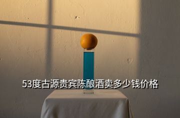 53度古源貴賓陳釀酒賣多少錢價(jià)格