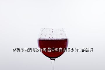 醬香型白酒哪款好喝 醬香型白酒多少價位的最好