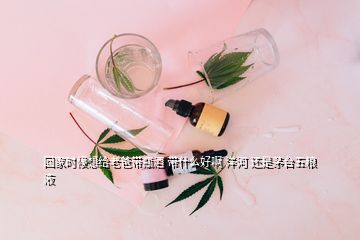 回家時(shí)候想給老爸帶瓶酒 帶什么好啊 洋河 還是茅臺五糧液