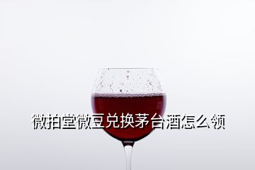 微拍堂微豆兌換茅臺(tái)酒怎么領(lǐng)