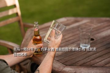 我有一瓶57年出廠的茅臺(tái)酒 誰能給我個(gè)準(zhǔn)確價(jià)格 我就賣給他她本