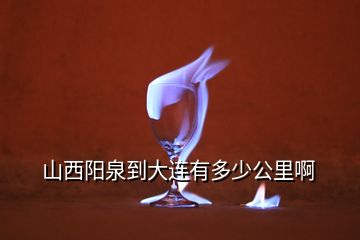 山西陽泉到大連有多少公里啊