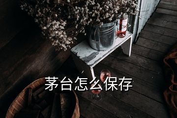 茅臺怎么保存