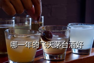 哪一年的飛天茅臺(tái)酒好