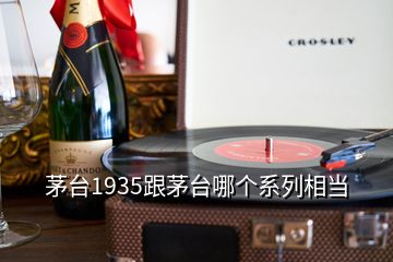 茅臺1935跟茅臺哪個系列相當(dāng)