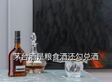 茅臺酒是糧食酒還勾兌酒