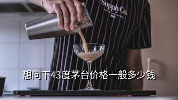 想問下43度茅臺(tái)價(jià)格一般多少錢