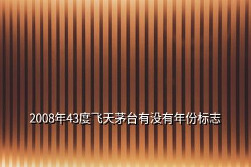 2008年43度飛天茅臺(tái)有沒(méi)有年份標(biāo)志