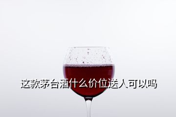 這款茅臺酒什么價(jià)位送人可以嗎