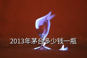 2013年茅臺(tái)多少錢(qián)一瓶