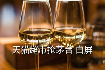 天貓超市搶茅臺(tái) 白屏