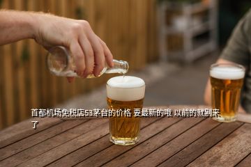 首都機(jī)場(chǎng)免稅店53茅臺(tái)的價(jià)格 要最新的哦 以前的就別來了