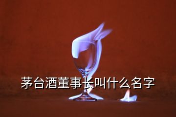 茅臺酒董事長叫什么名字