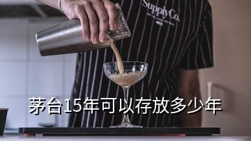 茅臺15年可以存放多少年