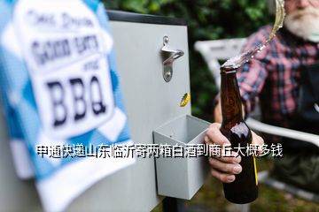 申通快遞山東臨沂寄兩箱白酒到商丘大概多錢