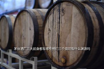 茅臺(tái)酒廠三大前身都有哪些他們?nèi)齻€(gè)燒坊有什么淵源嗎