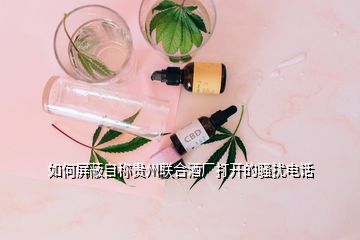 如何屏蔽自稱貴州聯(lián)合酒廠打開的騷擾電話