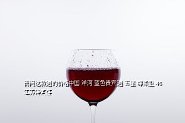 請(qǐng)問(wèn)這款酒的價(jià)格中國(guó) 洋河 藍(lán)色貴賓酒 五星 綿柔型 46 江蘇洋河佳