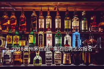 2018貴州茅臺(tái)酒廠集團(tuán)招聘怎么報(bào)名