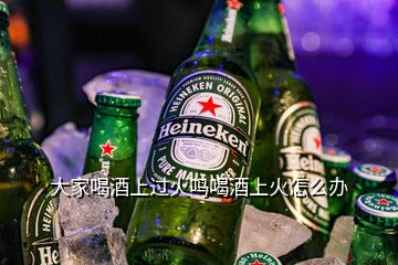 大家喝酒上過火嗎喝酒上火怎么辦