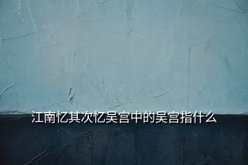 江南憶其次憶吳宮中的吳宮指什么