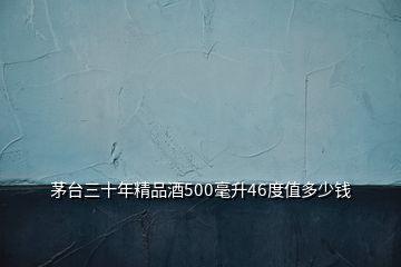 茅臺三十年精品酒500毫升46度值多少錢