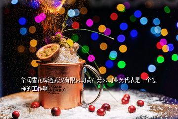 華潤雪花啤酒武漢有限公司黃石分公司業(yè)務代表是一個怎樣的工作啊