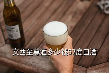 文西至尊酒多少錢(qián)52度白酒