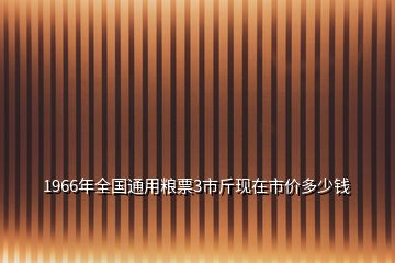 1966年全國(guó)通用糧票3市斤現(xiàn)在市價(jià)多少錢(qián)