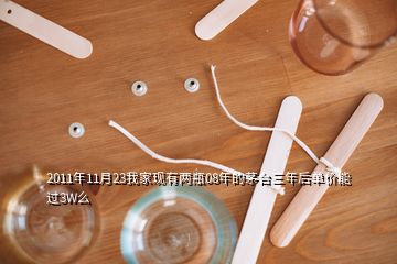 2011年11月23我家現(xiàn)有兩瓶08年的茅臺(tái)三年后單價(jià)能過(guò)3W么