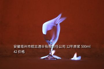 安徽亳州市皖古酒業(yè)有限責任公司 12年原漿 500ml 42 價格