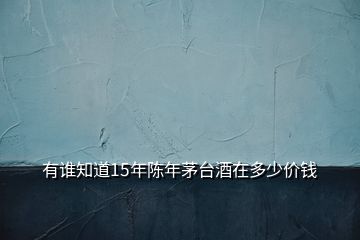 有誰(shuí)知道15年陳年茅臺(tái)酒在多少價(jià)錢(qián)