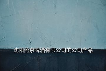 沈陽(yáng)燕京啤酒有限公司的公司產(chǎn)品