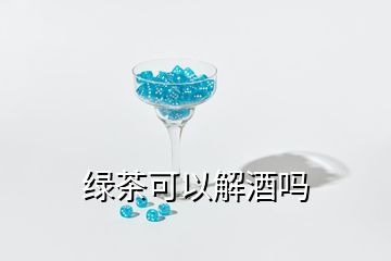 綠茶可以解酒嗎