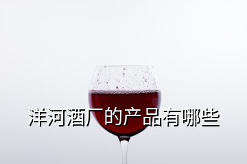 洋河酒廠的產(chǎn)品有哪些