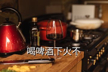 喝啤酒下火不