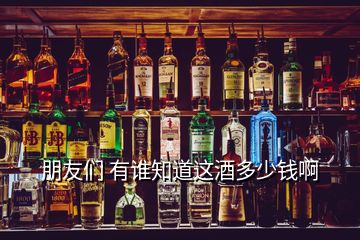 朋友們 有誰(shuí)知道這酒多少錢(qián)啊