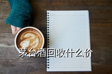 茅臺酒回收什么價