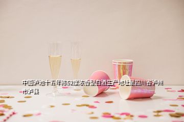 中國瀘池十五年陳52度濃香型白酒生產(chǎn)地址是四川省瀘州市瀘縣