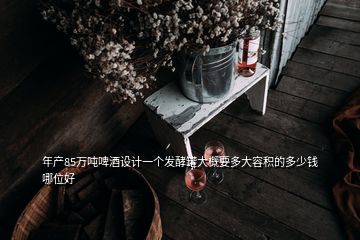 年產(chǎn)85萬噸啤酒設(shè)計一個發(fā)酵罐大概要多大容積的多少錢哪位好